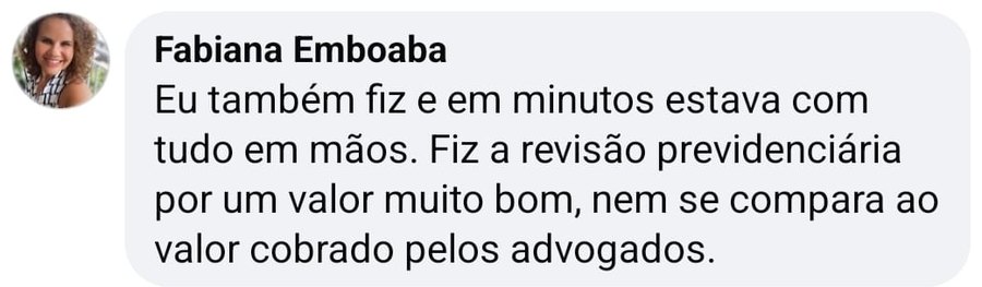 Comentário no Facebook: “Eu também fiz e em minutos estava com tudo em mãos. Fiz a revisão previdenciária por um valor muito bom, nem se compara ao valor cobrado pelos advogados.”
